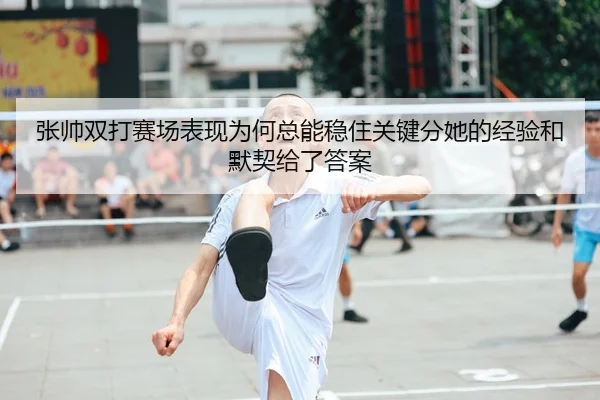 张帅双打赛场表现为何总能稳住关键分她的经验和默契给了答案